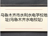 乌鲁木齐市水利水电学校地址(乌鲁木齐水电校址)
