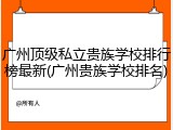 广州顶级私立贵族学校排行榜最新(广州贵族学校排名)