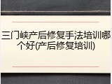 三门峡产后修复手法培训哪个好(产后修复培训)