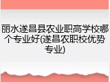 丽水遂昌县农业职高学校哪个专业好(遂昌农职校优势专业)