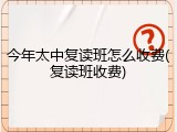 今年太中复读班怎么收费(复读班收费)