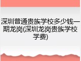 深圳普通贵族学校多少钱一期龙岗(深圳龙岗贵族学校学费)