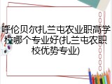 呼伦贝尔扎兰屯农业职高学校哪个专业好(扎兰屯农职校优势专业)