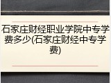 石家庄财经职业学院中专学费多少(石家庄财经中专学费)