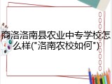 商洛洛南县农业中专学校怎么样("洛南农校如何")