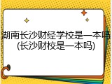 湖南长沙财经学校是一本吗(长沙财校是一本吗)