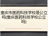 重庆市医药科技学校是公立吗(重庆医药科技学校公立吗)