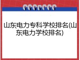 山东电力专科学校排名(山东电力学校排名)