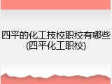 四平的化工技校职校有哪些(四平化工职校)