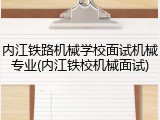 内江铁路机械学校面试机械专业(内江铁校机械面试)