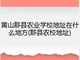 黄山黟县农业学校地址在什么地方(黟县农校地址)