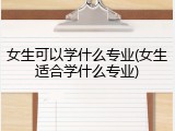 女生可以学什么专业(女生适合学什么专业)