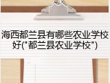 海西都兰县有哪些农业学校好("都兰县农业学校")