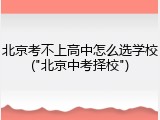 北京考不上高中怎么选学校("北京中考择校")