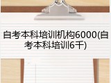 自考本科培训机构6000(自考本科培训6千)