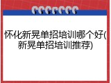 怀化新晃单招培训哪个好(新晃单招培训推荐)