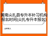 黄南尖扎县专升本补习机构报名时间(尖扎专升本报名)