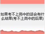 如果考不上高中的话会有什么结果(考不上高中的后果)