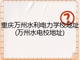 重庆万州水利电力学校地址(万州水电校地址)