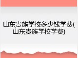 山东贵族学校多少钱学费(山东贵族学校学费)