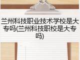兰州科技职业技术学校是大专吗(兰州科技职校是大专吗)