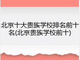 北京十大贵族学校排名前十名(北京贵族学校前十)