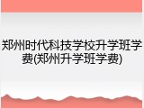 郑州时代科技学校升学班学费(郑州升学班学费)