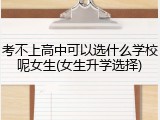 考不上高中可以选什么学校呢女生(女生升学选择)