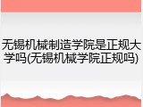 无锡机械制造学院是正规大学吗(无锡机械学院正规吗)