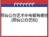 邢台公办艺术中专都有哪些(邢台公办艺校)