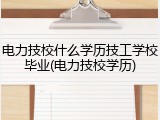 电力技校什么学历技工学校毕业(电力技校学历)