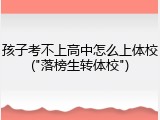孩子考不上高中怎么上体校("落榜生转体校")