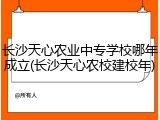 长沙天心农业中专学校哪年成立(长沙天心农校建校年)