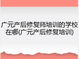 广元产后修复师培训的学校在哪(广元产后修复培训)
