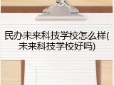 民办未来科技学校怎么样(未来科技学校好吗)