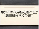 赣州市科技学校在哪个区("赣州科技学校位置")