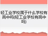 轻工业学校属于什么学校有高中吗(轻工业学校有高中吗)