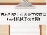 吉林机械工业职业学校官网(吉林机械职校官网)