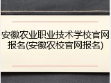 安徽农业职业技术学校官网报名(安徽农校官网报名)