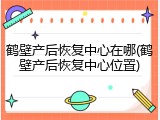 鹤壁产后恢复中心在哪(鹤壁产后恢复中心位置)