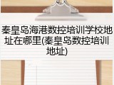 秦皇岛海港数控培训学校地址在哪里(秦皇岛数控培训地址)