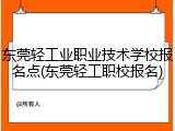 东莞轻工业职业技术学校报名点(东莞轻工职校报名)