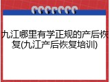 九江哪里有学正规的产后恢复(九江产后恢复培训)