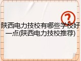 陕西电力技校有哪些学校好一点(陕西电力技校推荐)