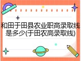 和田于田县农业职高录取线是多少(于田农高录取线)