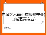白城艺术高中有哪些专业(白城艺高专业)