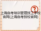 上海自考培训管理技工学校官网(上海自考技校官网)