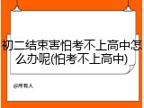 初二结束害怕考不上高中怎么办呢(怕考不上高中)