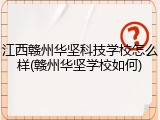 江西赣州华坚科技学校怎么样(赣州华坚学校如何)