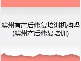 滨州有产后修复培训机构吗(滨州产后修复培训)